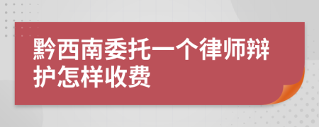 黔西南委托一个律师辩护怎样收费