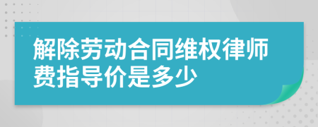 解除劳动合同维权律师费指导价是多少