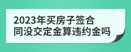 2023年买房子签合同没交定金算违约金吗