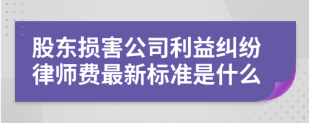 股东损害公司利益纠纷律师费最新标准是什么