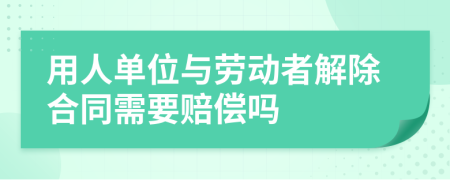 用人单位与劳动者解除合同需要赔偿吗