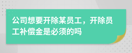 公司想要开除某员工，开除员工补偿金是必须的吗