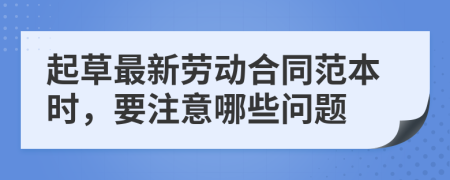 起草最新劳动合同范本时，要注意哪些问题