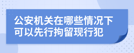 公安机关在哪些情况下可以先行拘留现行犯