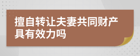 擅自转让夫妻共同财产具有效力吗