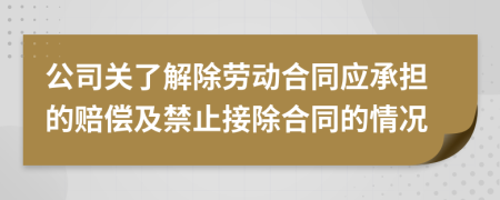 公司关了解除劳动合同应承担的赔偿及禁止接除合同的情况