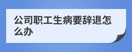 公司职工生病要辞退怎么办