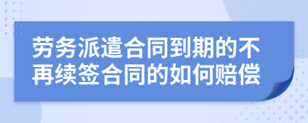 劳务派遣合同到期的不再续签合同的如何赔偿