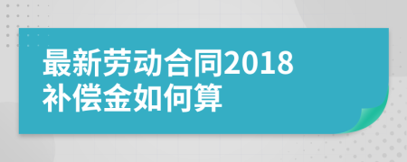 最新劳动合同2018补偿金如何算