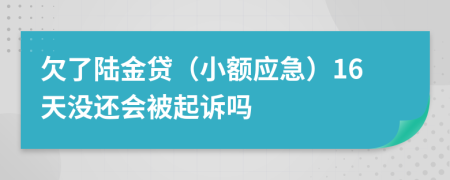 欠了陆金贷（小额应急）16天没还会被起诉吗