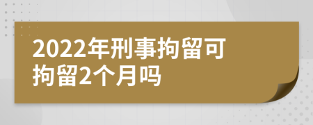 2022年刑事拘留可拘留2个月吗