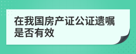 在我国房产证公证遗嘱是否有效