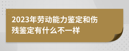 2023年劳动能力鉴定和伤残鉴定有什么不一样