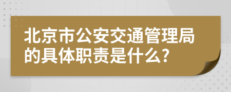 北京市公安交通管理局的具体职责是什么?