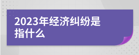 2023年经济纠纷是指什么