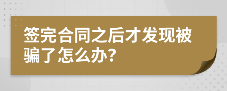 签完合同之后才发现被骗了怎么办？