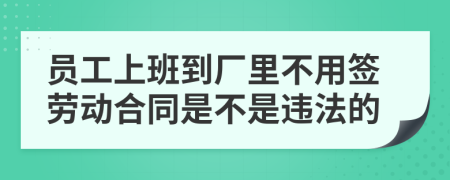 员工上班到厂里不用签劳动合同是不是违法的