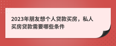 2023年朋友想个人贷款买房，私人买房贷款需要哪些条件