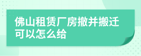 佛山租赁厂房撤并搬迁可以怎么给