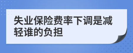 失业保险费率下调是减轻谁的负担