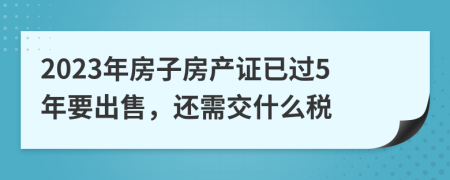 2023年房子房产证已过5年要出售，还需交什么税