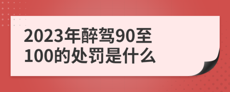 2023年醉驾90至100的处罚是什么