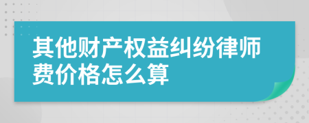 其他财产权益纠纷律师费价格怎么算