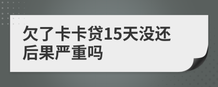 欠了卡卡贷15天没还后果严重吗