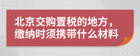 北京交购置税的地方，缴纳时须携带什么材料