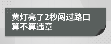 黄灯亮了2秒闯过路口算不算违章