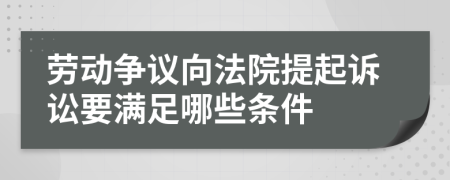 劳动争议向法院提起诉讼要满足哪些条件