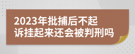 2023年批捕后不起诉挂起来还会被判刑吗