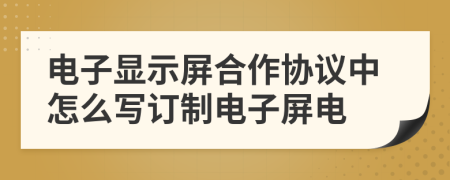 电子显示屏合作协议中怎么写订制电子屏电