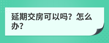 延期交房可以吗？怎么办？