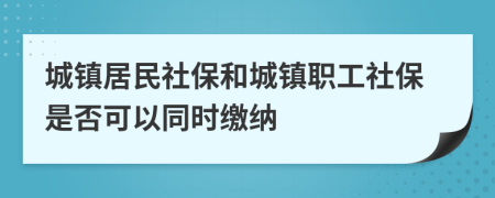 城镇居民社保和城镇职工社保是否可以同时缴纳
