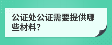 公证处公证需要提供哪些材料？