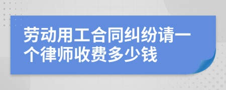 劳动用工合同纠纷请一个律师收费多少钱