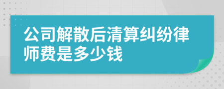 公司解散后清算纠纷律师费是多少钱