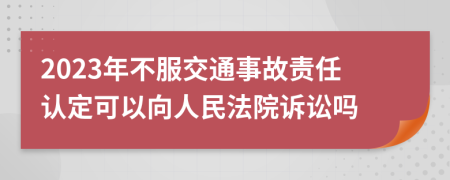 2023年不服交通事故责任认定可以向人民法院诉讼吗