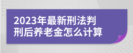 2023年最新刑法判刑后养老金怎么计算