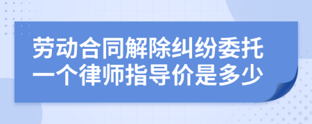 劳动合同解除纠纷委托一个律师指导价是多少