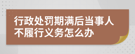 行政处罚期满后当事人不履行义务怎么办