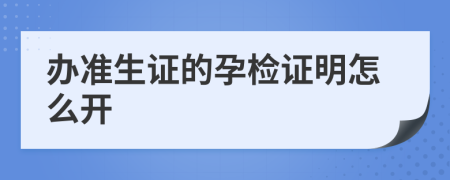 办准生证的孕检证明怎么开