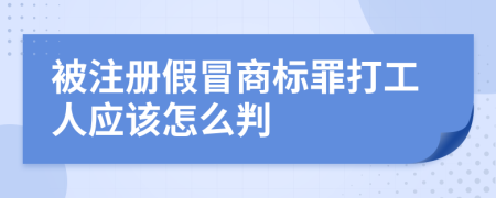 被注册假冒商标罪打工人应该怎么判