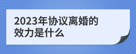 2023年协议离婚的效力是什么