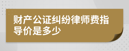 财产公证纠纷律师费指导价是多少