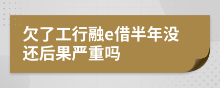 欠了工行融e借半年没还后果严重吗