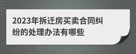 2023年拆迁房买卖合同纠纷的处理办法有哪些