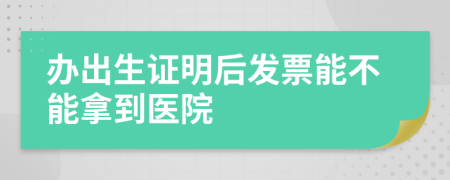 办出生证明后发票能不能拿到医院