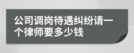 公司调岗待遇纠纷请一个律师要多少钱